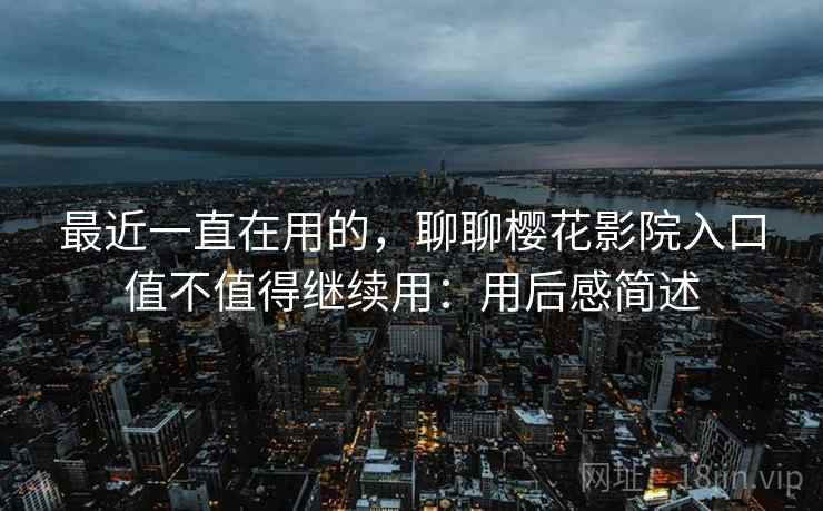 最近一直在用的，聊聊樱花影院入口值不值得继续用：用后感简述