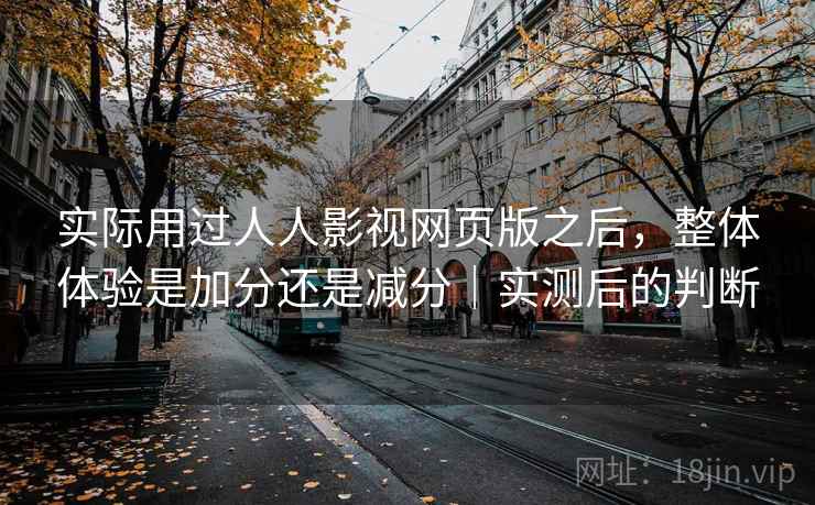 实际用过人人影视网页版之后，整体体验是加分还是减分｜实测后的判断