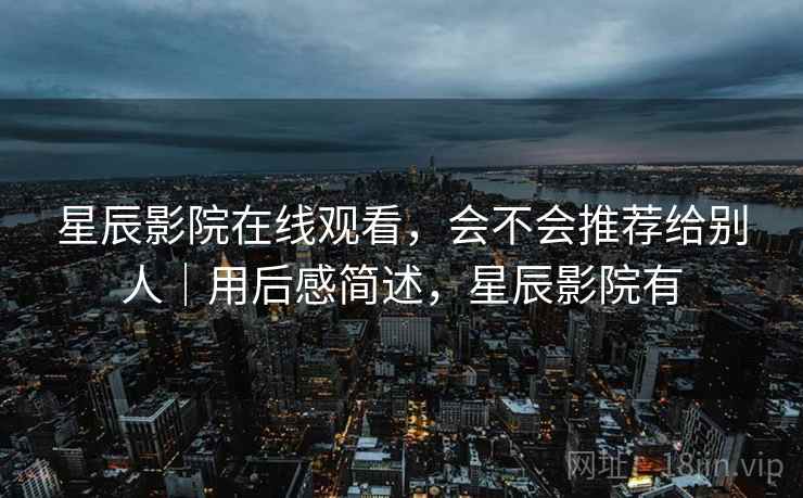 星辰影院在线观看，会不会推荐给别人｜用后感简述，星辰影院有