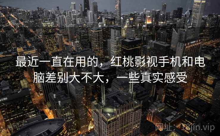 最近一直在用的，红桃影视手机和电脑差别大不大，一些真实感受
