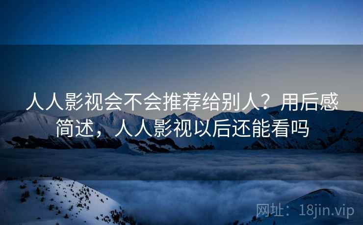 人人影视会不会推荐给别人?用后感简述,人人影视以后还能看吗 人人影视会不会推荐给别人?用后感简述,人人影视以后还能看吗