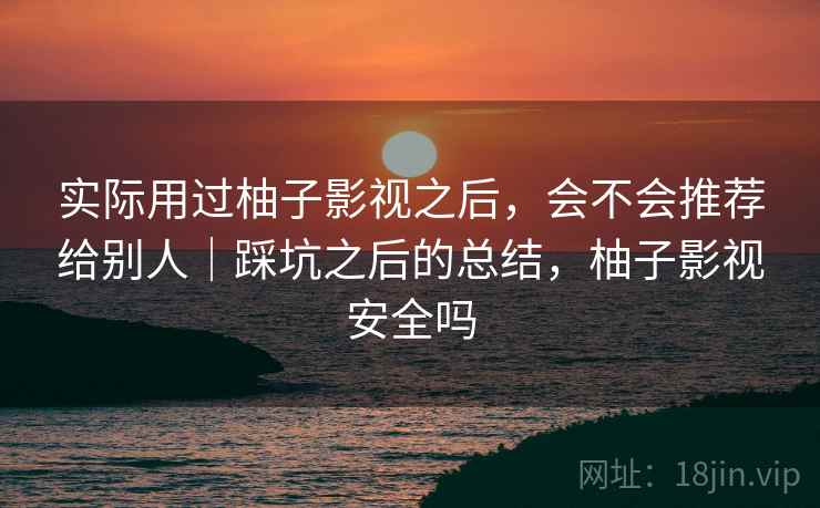 实际用过柚子影视之后,会不会推荐给别人|踩坑之后的总结,柚子影视安全吗 实际用过柚子影视之后,会不会推荐给别人|踩坑之后的总结,柚子影视安全吗