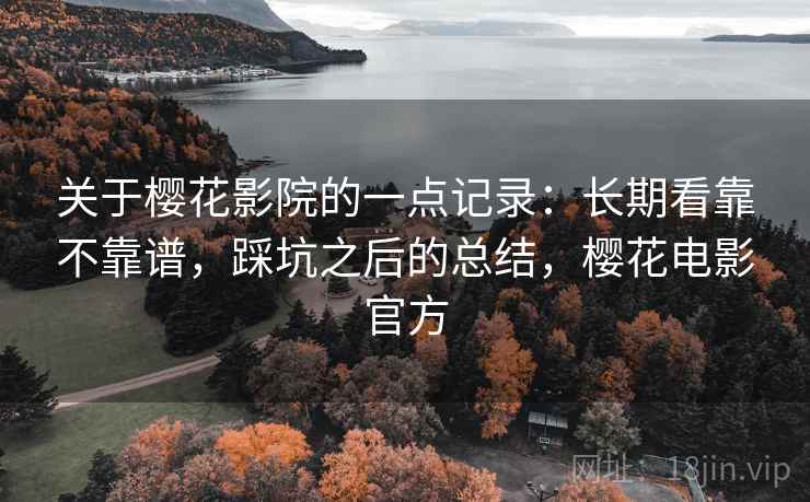 关于樱花影院的一点记录:长期看靠不靠谱,踩坑之后的总结,樱花电影官方 关于樱花影院的一点记录:长期看靠不靠谱,踩坑之后的总结,樱花电影官方