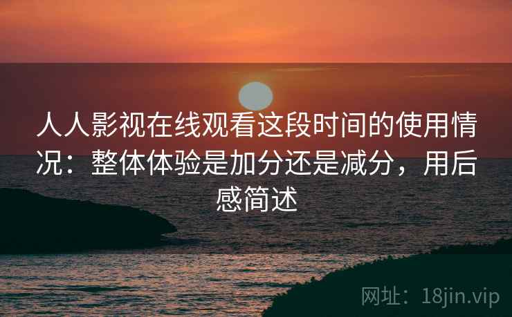 人人影视在线观看这段时间的使用情况：整体体验是加分还是减分，用后感简述