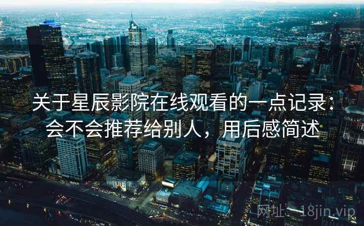 关于星辰影院在线观看的一点记录:会不会推荐给别人,用后感简述 关于星辰影院在线观看的一点记录:会不会推荐给别人,用后感简述
