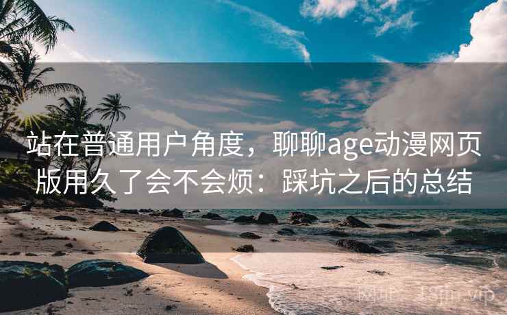 站在普通用户角度,聊聊age动漫网页版用久了会不会烦:踩坑之后的总结 站在普通用户角度,聊聊age动漫网页版用久了会不会烦:踩坑之后的总结