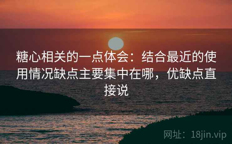 糖心相关的一点体会:结合最近的使用情况缺点主要集中在哪,优缺点直接说 糖心相关的一点体会:结合最近的使用情况缺点主要集中在哪,优缺点直接说