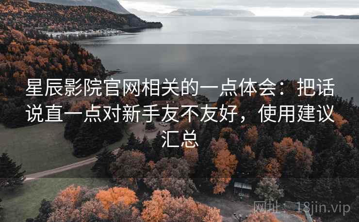 星辰影院官网相关的一点体会:把话说直一点对新手友不友好,使用建议汇总 星辰影院官网相关的一点体会:把话说直一点对新手友不友好,使用建议汇总