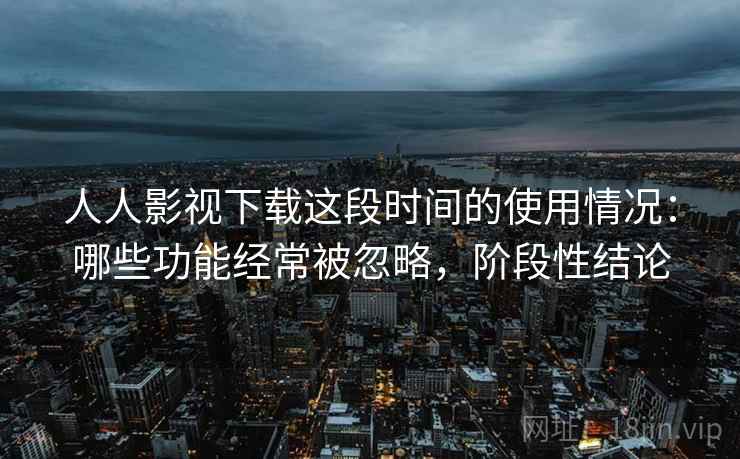 人人影视下载这段时间的使用情况:哪些功能经常被忽略,阶段性结论 人人影视下载这段时间的使用情况:哪些功能经常被忽略,阶段性结论