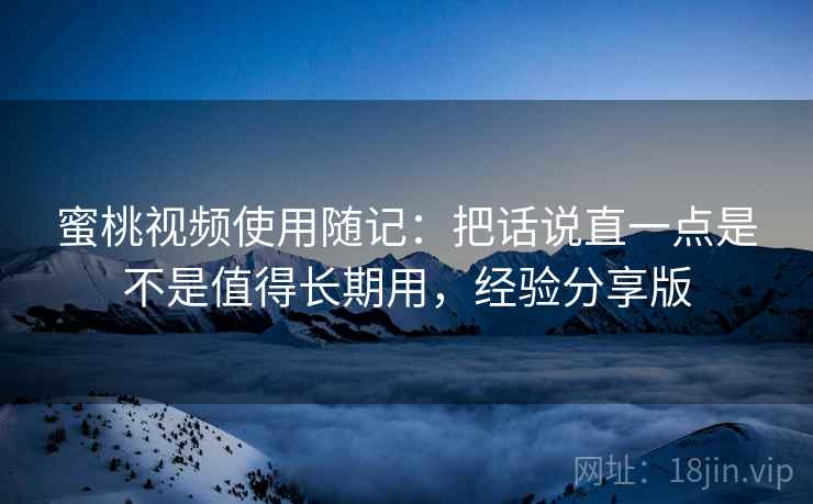 蜜桃视频使用随记:把话说直一点是不是值得长期用,经验分享版 蜜桃视频使用随记:把话说直一点是不是值得长期用,经验分享版
