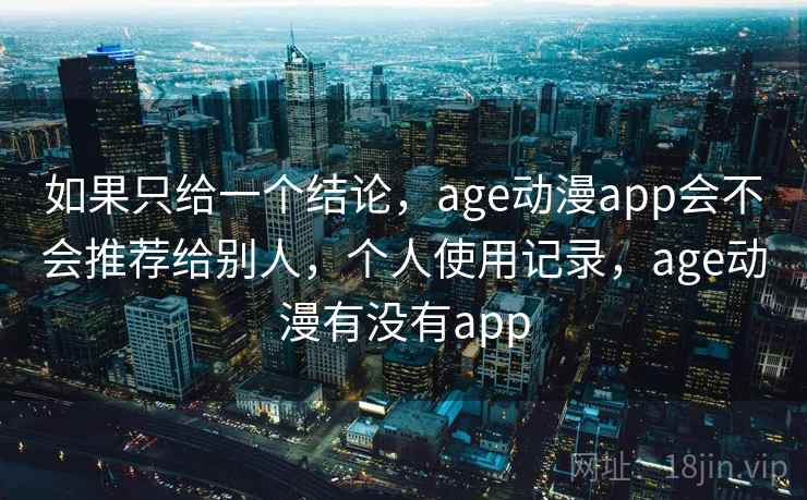 如果只给一个结论,age动漫app会不会推荐给别人,个人使用记录,age动漫有没有app 如果只给一个结论,age动漫app会不会推荐给别人,个人使用记录,age动漫有没有app