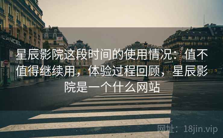 星辰影院这段时间的使用情况:值不值得继续用,体验过程回顾,星辰影院是一个什么网站 星辰影院这段时间的使用情况:值不值得继续用,体验过程回顾,星辰影院是一个什么网站
