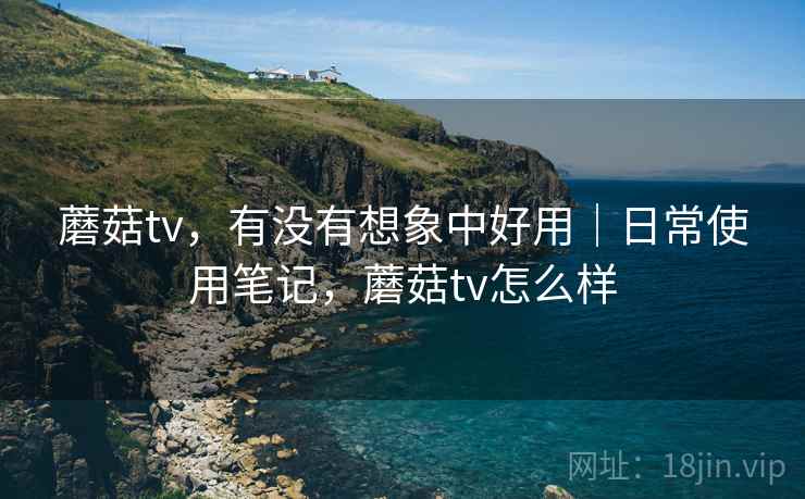 蘑菇tv,有没有想象中好用|日常使用笔记,蘑菇tv怎么样 蘑菇tv,有没有想象中好用|日常使用笔记,蘑菇tv怎么样