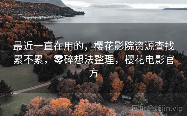 最近一直在用的,樱花影院资源查找累不累,零碎想法整理,樱花电影官方 最近一直在用的,樱花影院资源查找累不累,零碎想法整理,樱花电影官方