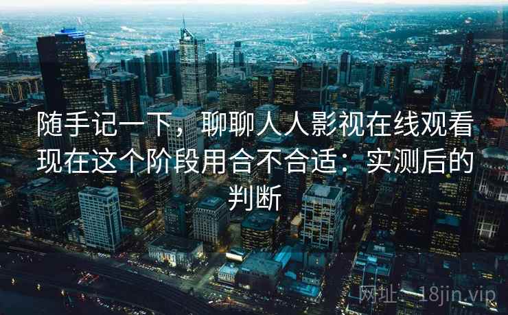随手记一下,聊聊人人影视在线观看现在这个阶段用合不合适:实测后的判断 随手记一下,聊聊人人影视在线观看现在这个阶段用合不合适:实测后的判断