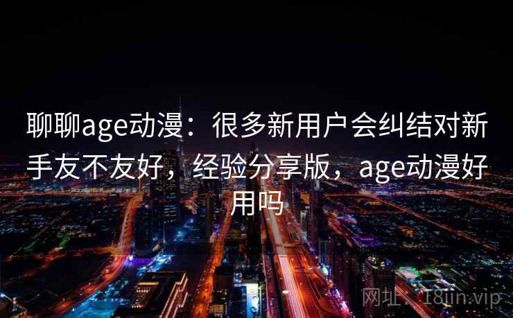 聊聊age动漫:很多新用户会纠结对新手友不友好,经验分享版,age动漫好用吗 聊聊age动漫:很多新用户会纠结对新手友不友好,经验分享版,age动漫好用吗