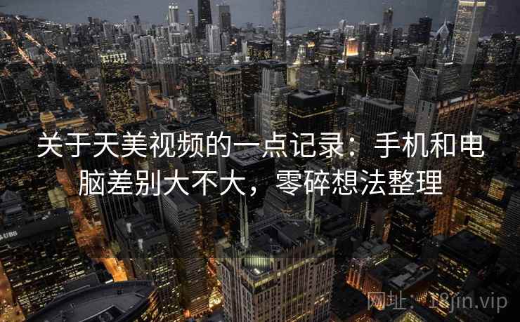 关于天美视频的一点记录:手机和电脑差别大不大,零碎想法整理 关于天美视频的一点记录:手机和电脑差别大不大,零碎想法整理