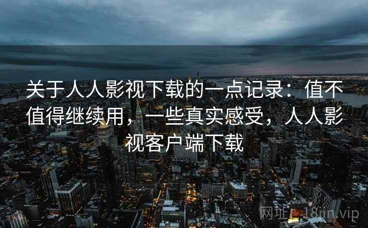 关于人人影视下载的一点记录:值不值得继续用,一些真实感受,人人影视客户端下载 关于人人影视下载的一点记录:值不值得继续用,一些真实感受,人人影视客户端下载
