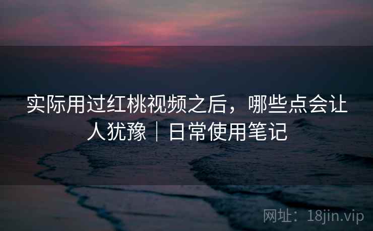 实际用过红桃视频之后,哪些点会让人犹豫|日常使用笔记 实际用过红桃视频之后,哪些点会让人犹豫|日常使用笔记