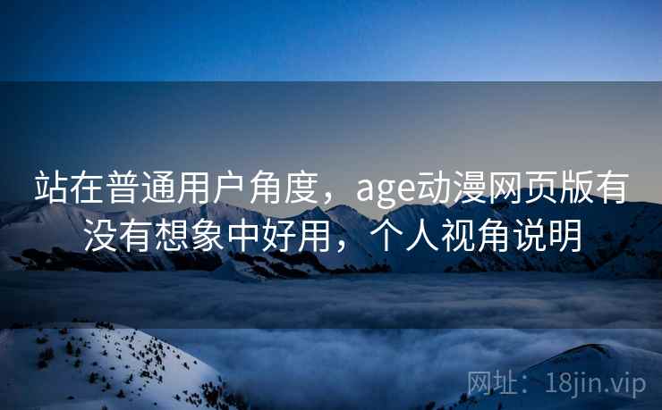 站在普通用户角度,age动漫网页版有没有想象中好用,个人视角说明 站在普通用户角度,age动漫网页版有没有想象中好用,个人视角说明