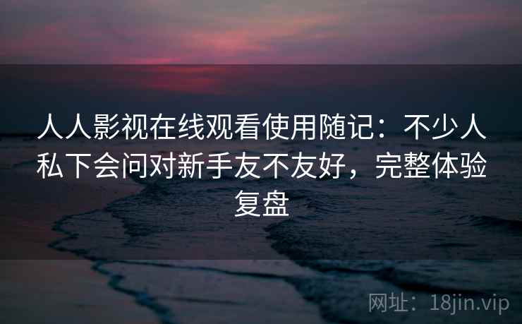 人人影视在线观看使用随记:不少人私下会问对新手友不友好,完整体验复盘 人人影视在线观看使用随记:不少人私下会问对新手友不友好,完整体验复盘