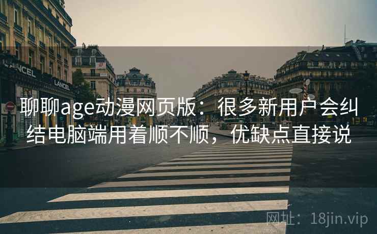 聊聊age动漫网页版:很多新用户会纠结电脑端用着顺不顺,优缺点直接说 聊聊age动漫网页版:很多新用户会纠结电脑端用着顺不顺,优缺点直接说
