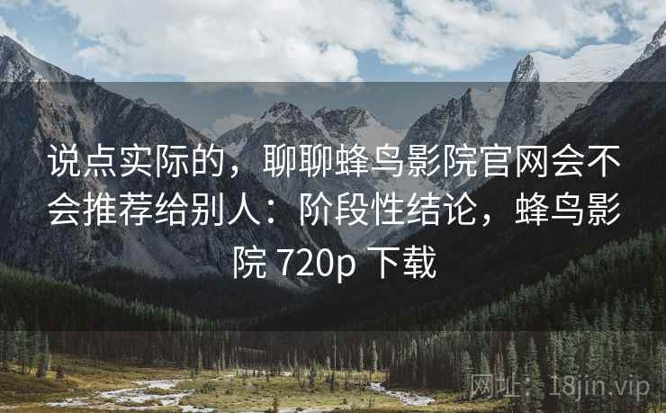 说点实际的,聊聊蜂鸟影院官网会不会推荐给别人:阶段性结论,蜂鸟影院 720p 下载 说点实际的,聊聊蜂鸟影院官网会不会推荐给别人:阶段性结论,蜂鸟影院 720p 下载
