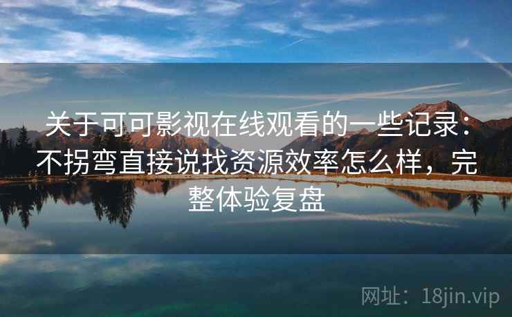 关于可可影视在线观看的一些记录:不拐弯直接说找资源效率怎么样,完整体验复盘 关于可可影视在线观看的一些记录:不拐弯直接说找资源效率怎么样,完整体验复盘