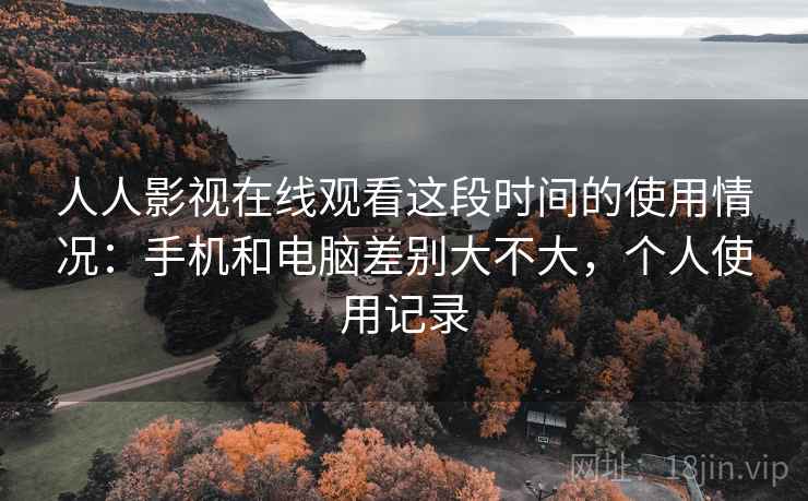 人人影视在线观看这段时间的使用情况:手机和电脑差别大不大,个人使用记录 人人影视在线观看这段时间的使用情况:手机和电脑差别大不大,个人使用记录