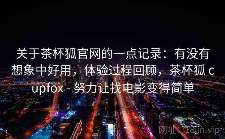 关于茶杯狐官网的一点记录:有没有想象中好用,体验过程回顾,茶杯狐 cupfox - 努力让找电影变得简单 关于茶杯狐官网的一点记录:有没有想象中好用,体验过程回顾,茶杯狐 cupfox - 努力让找电影变得简单