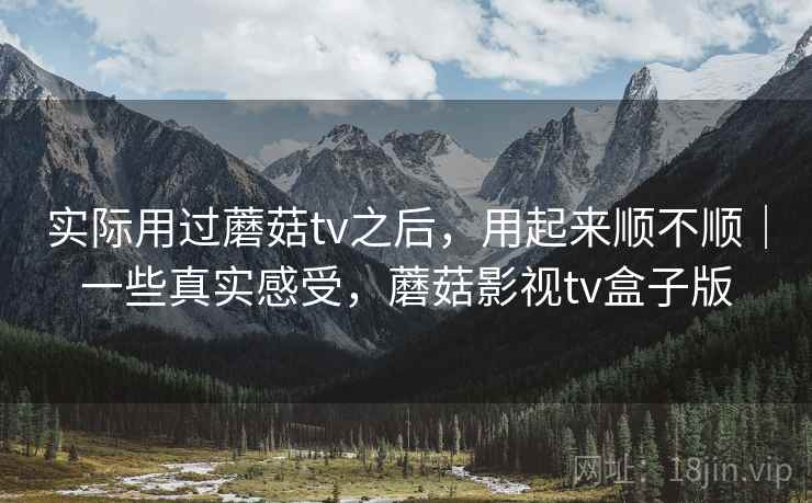 实际用过蘑菇tv之后,用起来顺不顺|一些真实感受,蘑菇影视tv盒子版 实际用过蘑菇tv之后,用起来顺不顺|一些真实感受,蘑菇影视tv盒子版