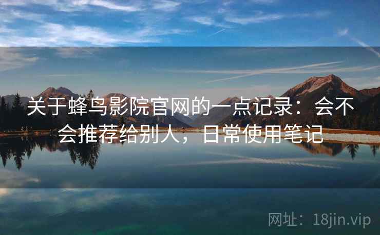 关于蜂鸟影院官网的一点记录:会不会推荐给别人,日常使用笔记 关于蜂鸟影院官网的一点记录:会不会推荐给别人,日常使用笔记