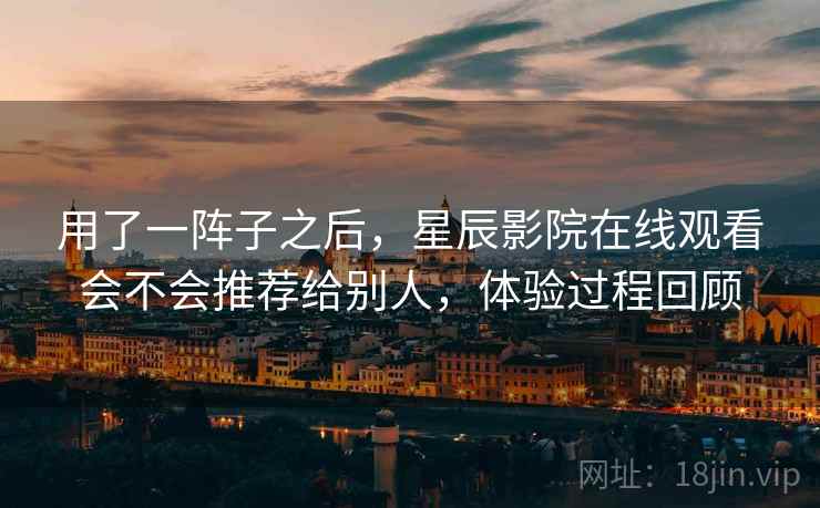 用了一阵子之后,星辰影院在线观看会不会推荐给别人,体验过程回顾 用了一阵子之后,星辰影院在线观看会不会推荐给别人,体验过程回顾