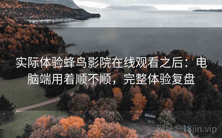 实际体验蜂鸟影院在线观看之后:电脑端用着顺不顺,完整体验复盘 实际体验蜂鸟影院在线观看之后:电脑端用着顺不顺,完整体验复盘