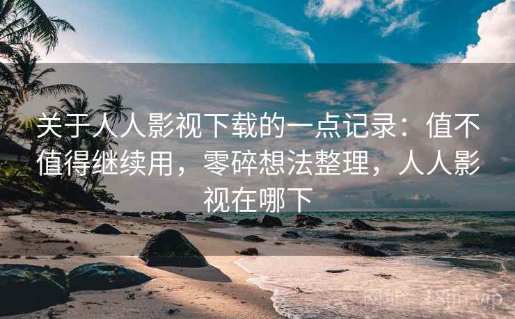 关于人人影视下载的一点记录:值不值得继续用,零碎想法整理,人人影视在哪下 关于人人影视下载的一点记录:值不值得继续用,零碎想法整理,人人影视在哪下