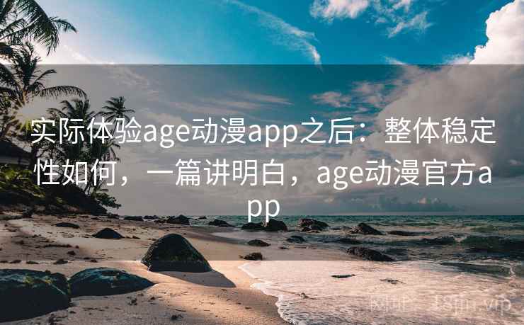 实际体验age动漫app之后:整体稳定性如何,一篇讲明白,age动漫官方app 实际体验age动漫app之后:整体稳定性如何,一篇讲明白,age动漫官方app