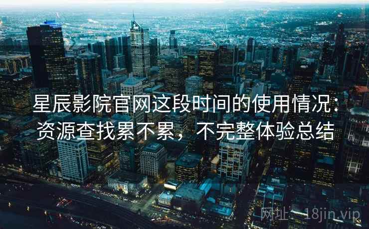 星辰影院官网这段时间的使用情况:资源查找累不累,不完整体验总结 星辰影院官网这段时间的使用情况:资源查找累不累,不完整体验总结