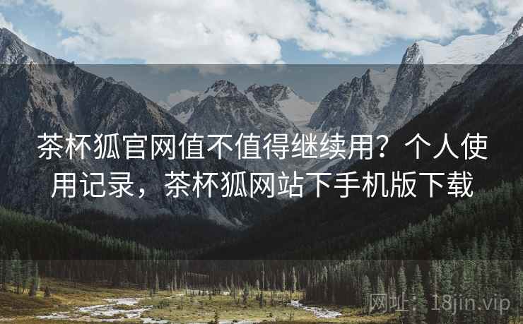 茶杯狐官网值不值得继续用?个人使用记录,茶杯狐网站下手机版下载 茶杯狐官网值不值得继续用?个人使用记录,茶杯狐网站下手机版下载