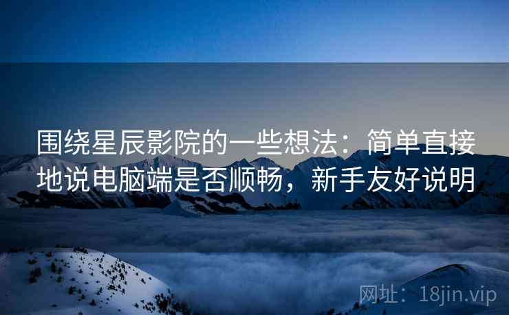 围绕星辰影院的一些想法:简单直接地说电脑端是否顺畅,新手友好说明 围绕星辰影院的一些想法:简单直接地说电脑端是否顺畅,新手友好说明