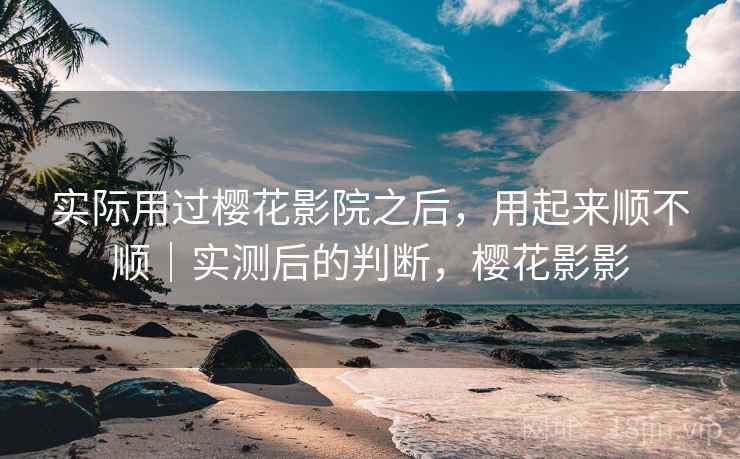 实际用过樱花影院之后,用起来顺不顺|实测后的判断,樱花影影 实际用过樱花影院之后,用起来顺不顺|实测后的判断,樱花影影