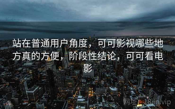 站在普通用户角度,可可影视哪些地方真的方便,阶段性结论,可可看电影 站在普通用户角度,可可影视哪些地方真的方便,阶段性结论,可可看电影