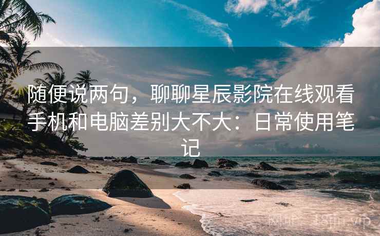 随便说两句,聊聊星辰影院在线观看手机和电脑差别大不大:日常使用笔记 随便说两句,聊聊星辰影院在线观看手机和电脑差别大不大:日常使用笔记