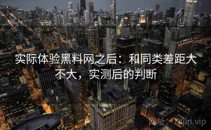 实际体验黑料网之后:和同类差距大不大,实测后的判断 实际体验黑料网之后:和同类差距大不大,实测后的判断