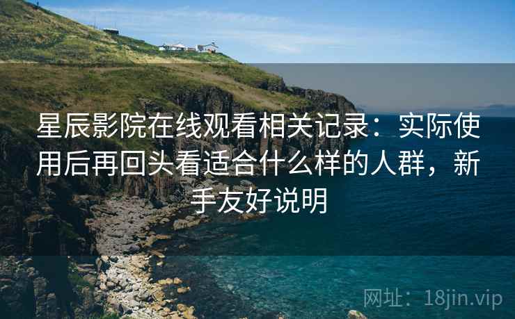 星辰影院在线观看相关记录:实际使用后再回头看适合什么样的人群,新手友好说明 星辰影院在线观看相关记录:实际使用后再回头看适合什么样的人群,新手友好说明