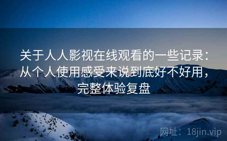 关于人人影视在线观看的一些记录:从个人使用感受来说到底好不好用,完整体验复盘 关于人人影视在线观看的一些记录:从个人使用感受来说到底好不好用,完整体验复盘