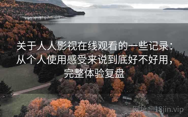 关于人人影视在线观看的一些记录:从个人使用感受来说到底好不好用,完整体验复盘 关于人人影视在线观看的一些记录:从个人使用感受来说到底好不好用,完整体验复盘