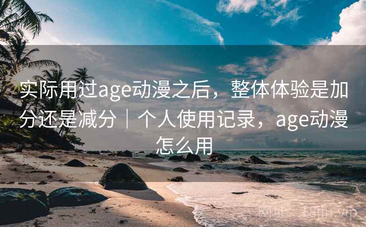 实际用过age动漫之后,整体体验是加分还是减分|个人使用记录,age动漫怎么用 实际用过age动漫之后,整体体验是加分还是减分|个人使用记录,age动漫怎么用