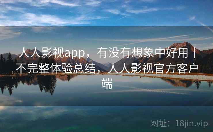 人人影视app,有没有想象中好用|不完整体验总结,人人影视官方客户端 人人影视app,有没有想象中好用|不完整体验总结,人人影视官方客户端