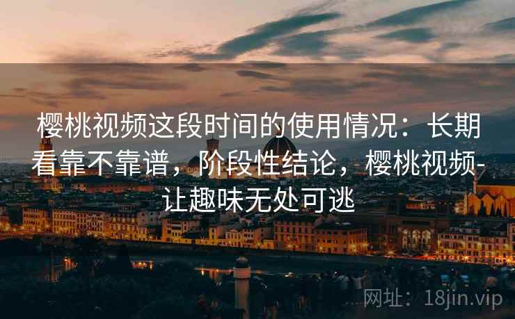 樱桃视频这段时间的使用情况:长期看靠不靠谱,阶段性结论,樱桃视频-让趣味无处可逃 樱桃视频这段时间的使用情况:长期看靠不靠谱,阶段性结论,樱桃视频-让趣味无处可逃