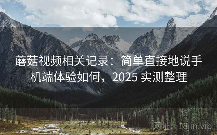 蘑菇视频相关记录:简单直接地说手机端体验如何,2025 实测整理 蘑菇视频相关记录:简单直接地说手机端体验如何,2025 实测整理
